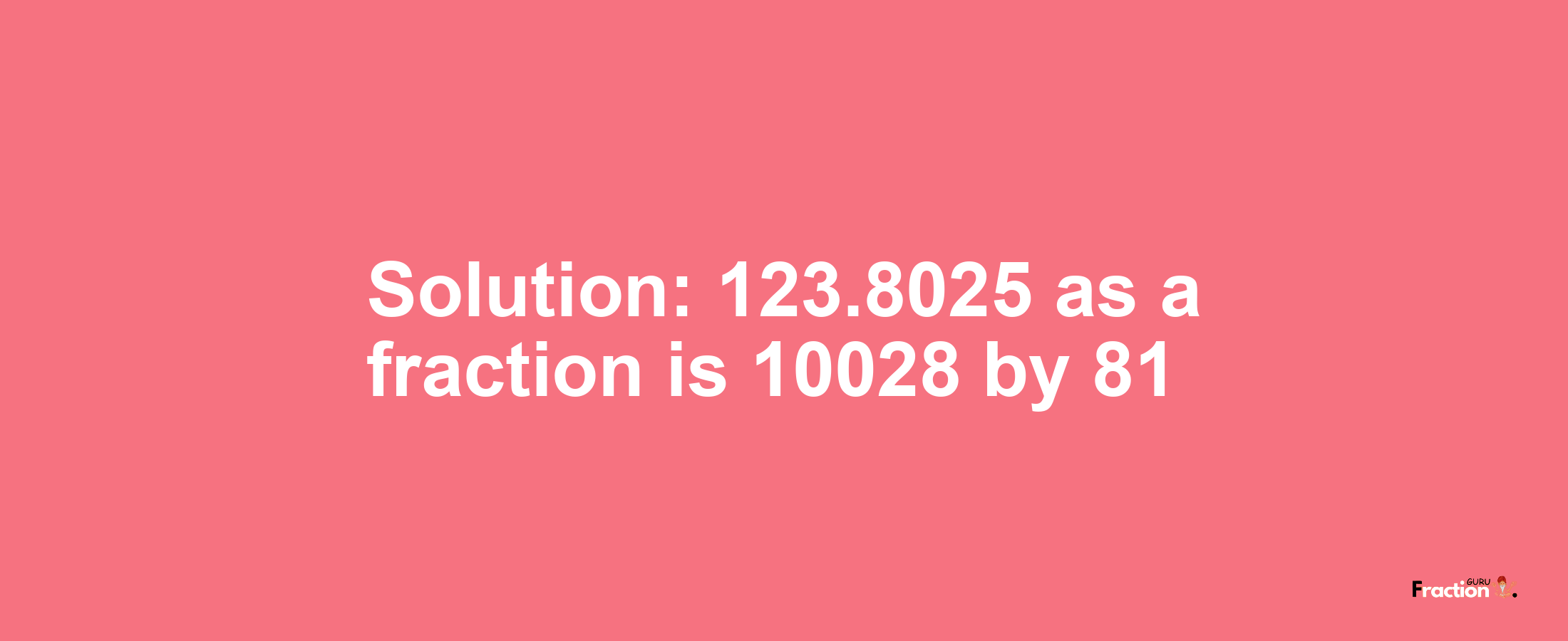 Solution:123.8025 as a fraction is 10028/81